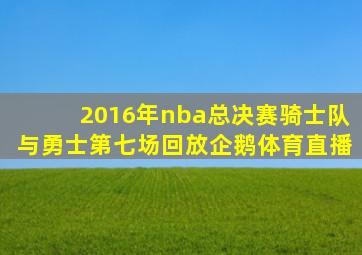 2016年nba总决赛骑士队与勇士第七场回放企鹅体育直播