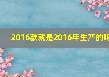 2016款就是2016年生产的吗