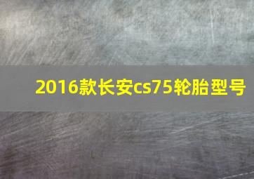 2016款长安cs75轮胎型号