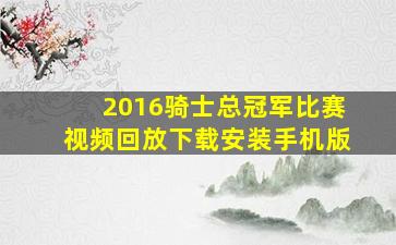 2016骑士总冠军比赛视频回放下载安装手机版