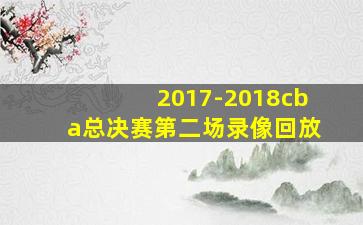 2017-2018cba总决赛第二场录像回放