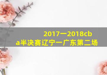 2017一2018cba半决赛辽宁一广东第二场