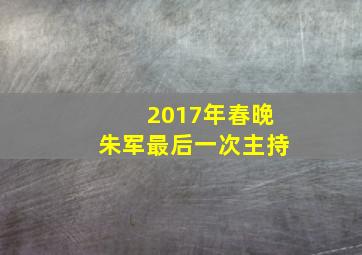 2017年春晚朱军最后一次主持