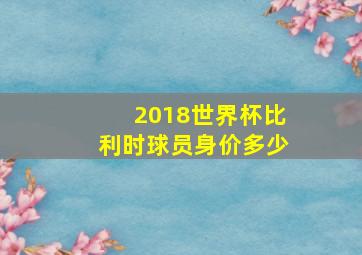 2018世界杯比利时球员身价多少