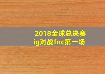 2018全球总决赛ig对战fnc第一场