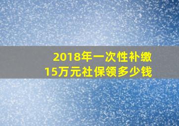 2018年一次性补缴15万元社保领多少钱