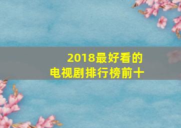 2018最好看的电视剧排行榜前十