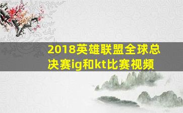 2018英雄联盟全球总决赛ig和kt比赛视频