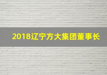 2018辽宁方大集团董事长