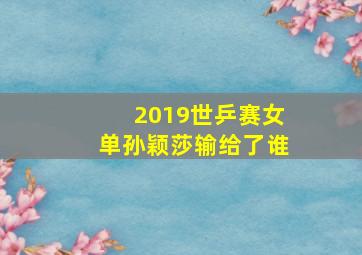 2019世乒赛女单孙颖莎输给了谁