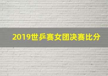 2019世乒赛女团决赛比分