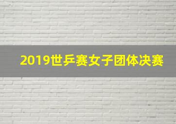 2019世乒赛女子团体决赛