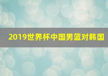 2019世界杯中国男篮对韩国