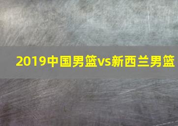 2019中国男篮vs新西兰男篮