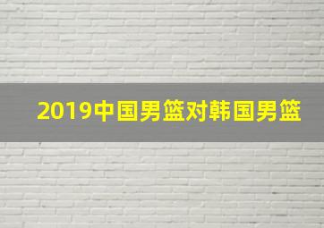 2019中国男篮对韩国男篮