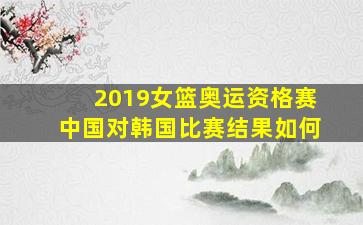 2019女篮奥运资格赛中国对韩国比赛结果如何