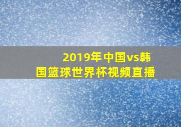 2019年中国vs韩国篮球世界杯视频直播