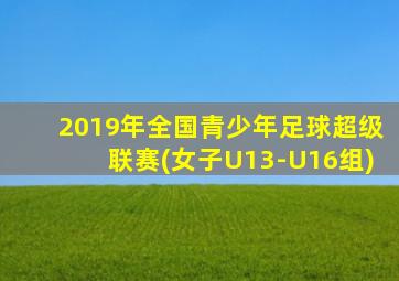 2019年全国青少年足球超级联赛(女子U13-U16组)