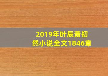 2019年叶辰萧初然小说全文1846章