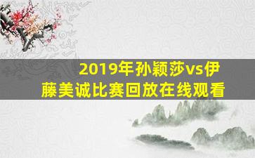 2019年孙颖莎vs伊藤美诚比赛回放在线观看