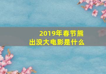 2019年春节熊出没大电影是什么