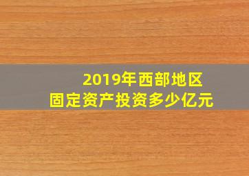 2019年西部地区固定资产投资多少亿元