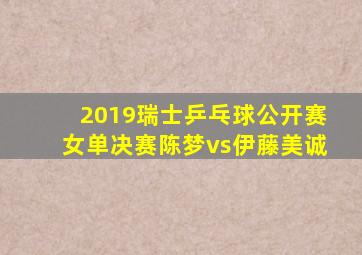 2019瑞士乒乓球公开赛女单决赛陈梦vs伊藤美诚