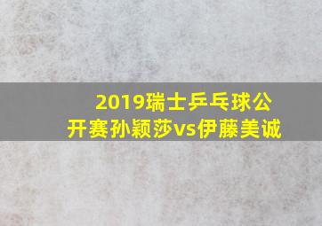 2019瑞士乒乓球公开赛孙颖莎vs伊藤美诚