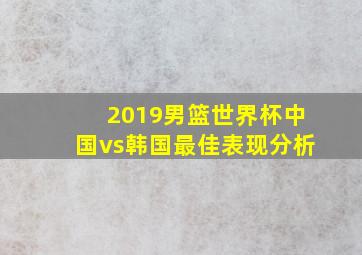 2019男篮世界杯中国vs韩国最佳表现分析