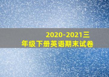 2020-2021三年级下册英语期末试卷