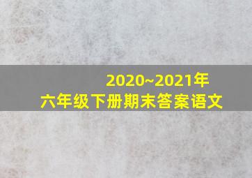 2020~2021年六年级下册期末答案语文