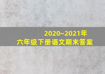 2020~2021年六年级下册语文期末答案