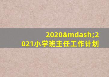 2020—2021小学班主任工作计划