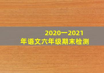 2020一2021年语文六年级期末检测