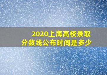 2020上海高校录取分数线公布时间是多少