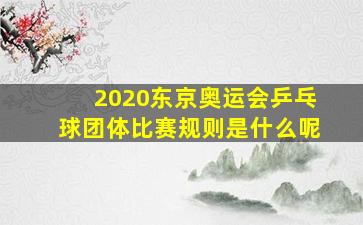 2020东京奥运会乒乓球团体比赛规则是什么呢