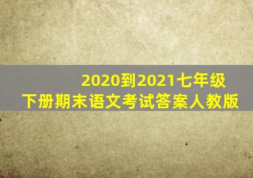 2020到2021七年级下册期末语文考试答案人教版