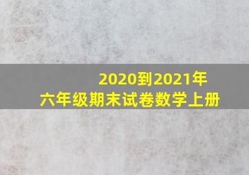 2020到2021年六年级期末试卷数学上册