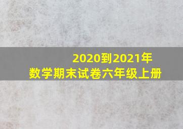 2020到2021年数学期末试卷六年级上册