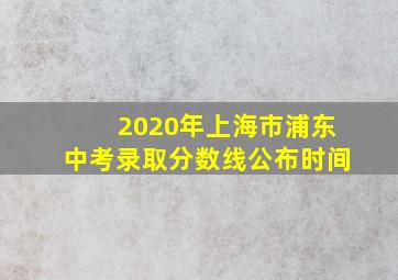 2020年上海市浦东中考录取分数线公布时间