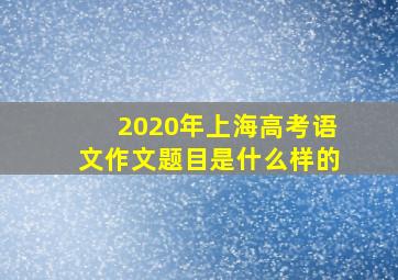 2020年上海高考语文作文题目是什么样的