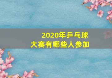 2020年乒乓球大赛有哪些人参加