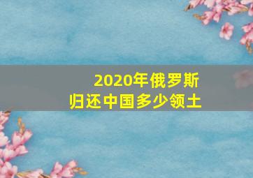 2020年俄罗斯归还中国多少领土