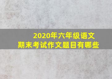 2020年六年级语文期末考试作文题目有哪些