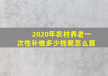 2020年农村养老一次性补缴多少钱呢怎么算