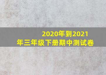 2020年到2021年三年级下册期中测试卷