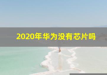 2020年华为没有芯片吗