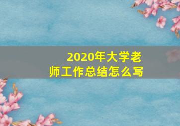 2020年大学老师工作总结怎么写