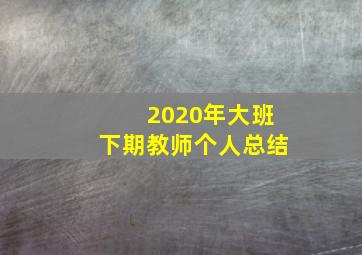 2020年大班下期教师个人总结