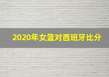 2020年女篮对西班牙比分